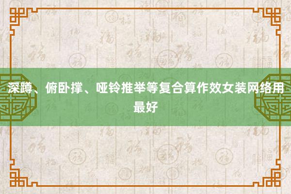 深蹲、俯卧撑、哑铃推举等复合算作效女装网络用最好