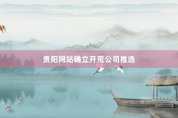 贵阳网站确立开荒公司推选
