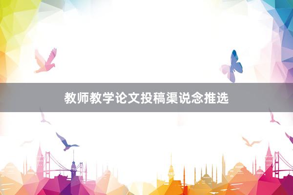 教师教学论文投稿渠说念推选