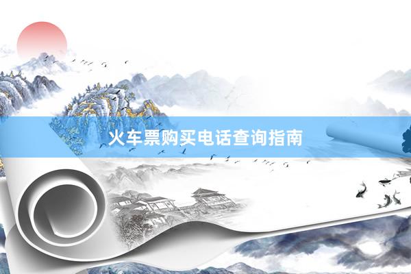 火车票购买电话查询指南