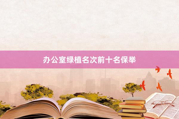 办公室绿植名次前十名保举