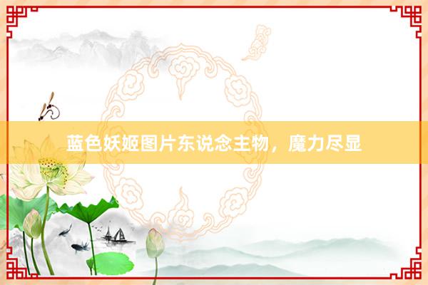 蓝色妖姬图片东说念主物，魔力尽显