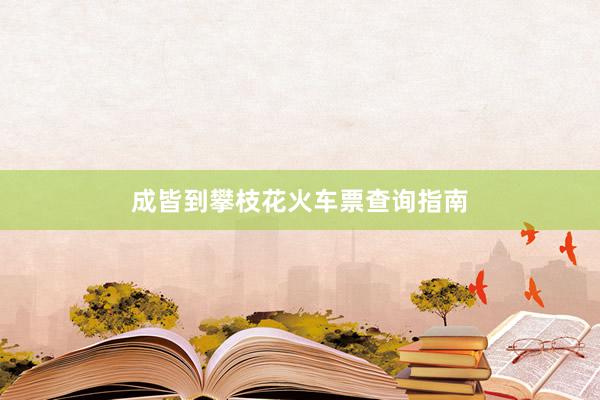 成皆到攀枝花火车票查询指南
