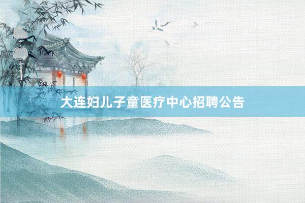 大连妇儿子童医疗中心招聘公告