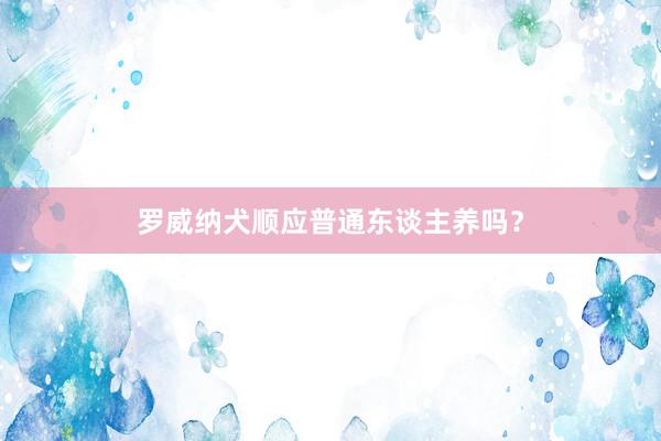 罗威纳犬顺应普通东谈主养吗？