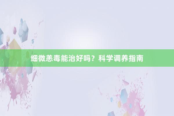 细微恙毒能治好吗？科学调养指南